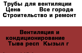 Трубы для вентиляции › Цена ­ 473 - Все города Строительство и ремонт » Вентиляция и кондиционирование   . Тыва респ.,Кызыл г.